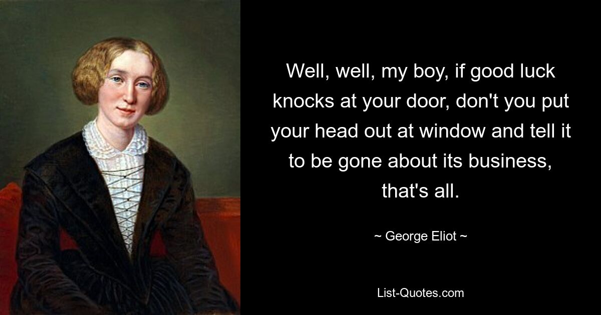 Well, well, my boy, if good luck knocks at your door, don't you put your head out at window and tell it to be gone about its business, that's all. — © George Eliot