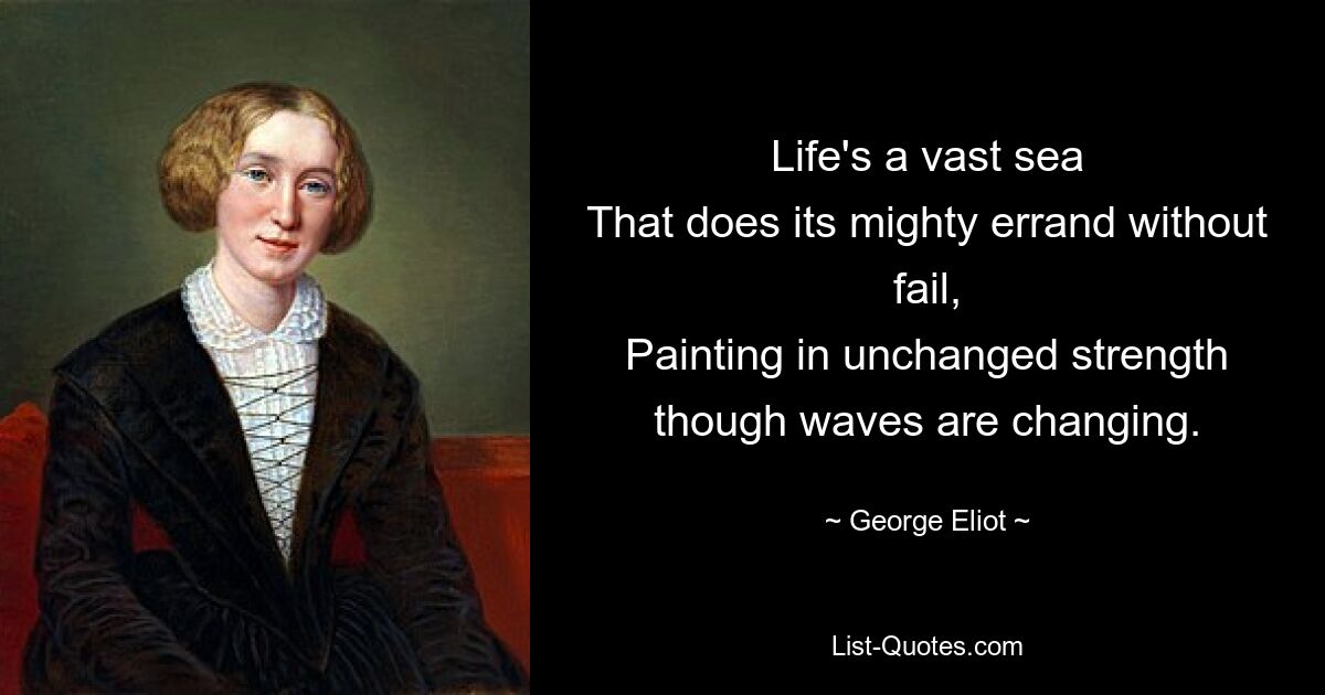 Life's a vast sea
That does its mighty errand without fail,
Painting in unchanged strength though waves are changing. — © George Eliot