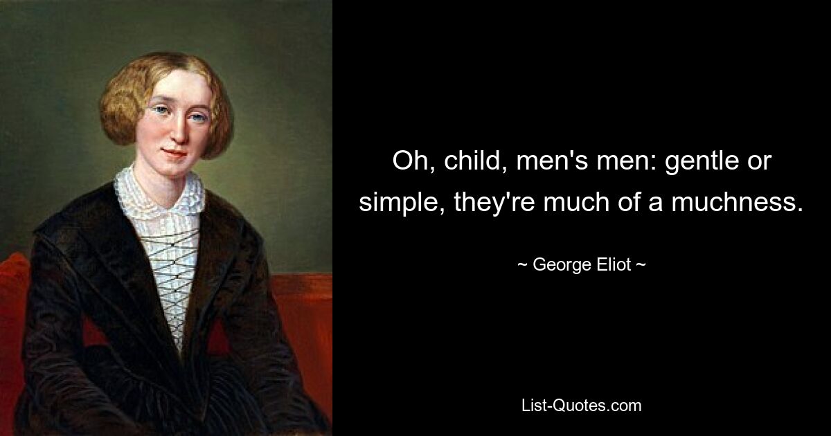 Oh, child, men's men: gentle or simple, they're much of a muchness. — © George Eliot