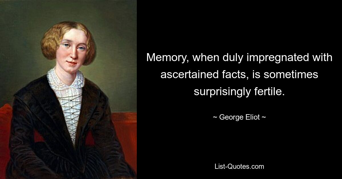 Memory, when duly impregnated with ascertained facts, is sometimes surprisingly fertile. — © George Eliot