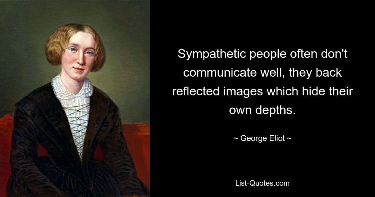 Sympathetic people often don't communicate well, they back reflected images which hide their own depths. — © George Eliot