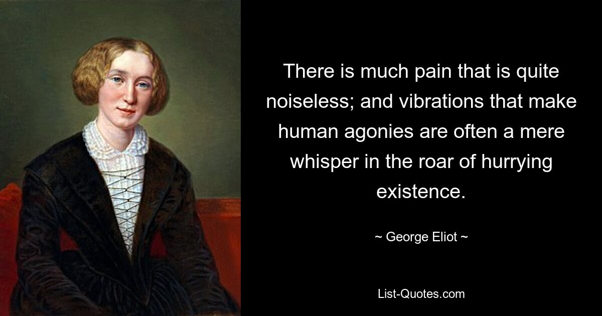 There is much pain that is quite noiseless; and vibrations that make human agonies are often a mere whisper in the roar of hurrying existence. — © George Eliot