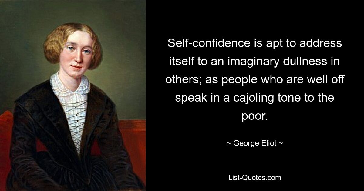 Self-confidence is apt to address itself to an imaginary dullness in others; as people who are well off speak in a cajoling tone to the poor. — © George Eliot