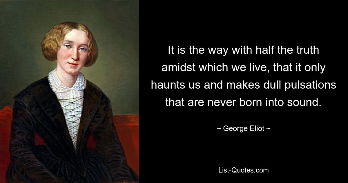 It is the way with half the truth amidst which we live, that it only haunts us and makes dull pulsations that are never born into sound. — © George Eliot