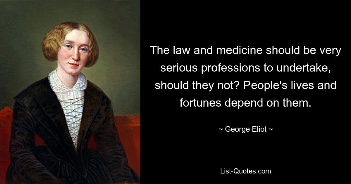 The law and medicine should be very serious professions to undertake, should they not? People's lives and fortunes depend on them. — © George Eliot