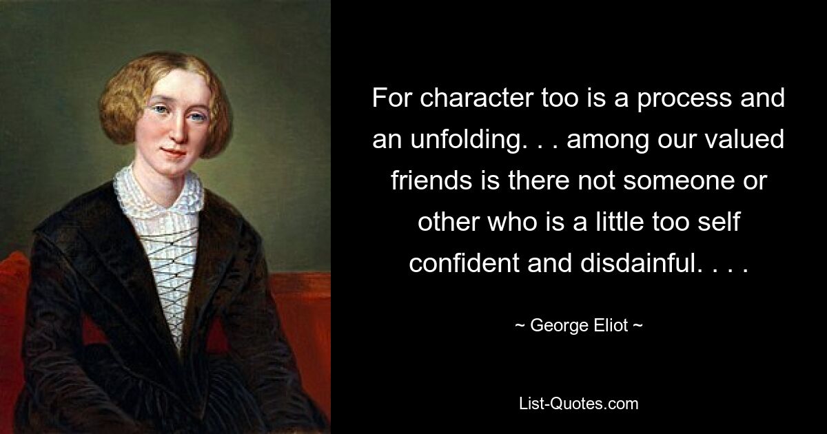 For character too is a process and an unfolding. . . among our valued friends is there not someone or other who is a little too self confident and disdainful. . . . — © George Eliot