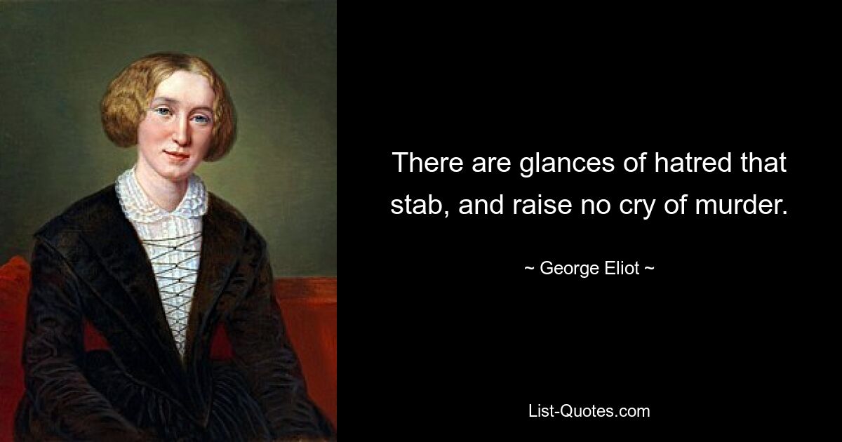 There are glances of hatred that stab, and raise no cry of murder. — © George Eliot