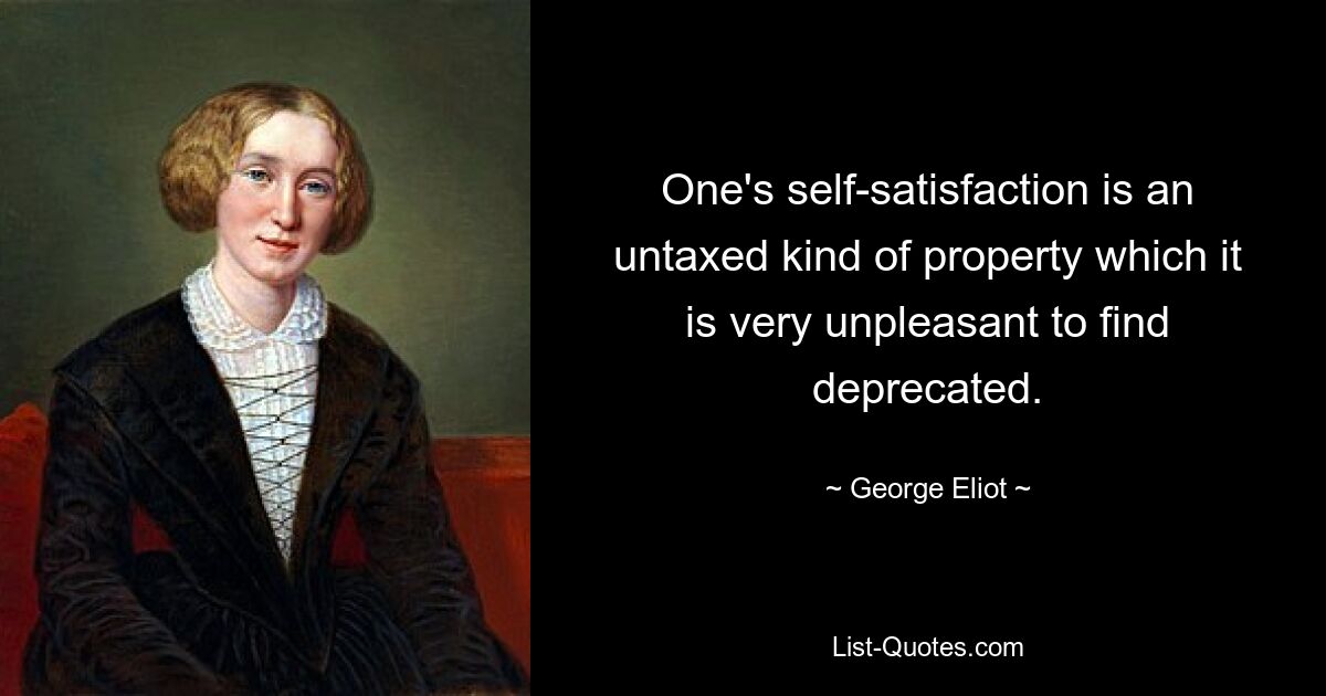 One's self-satisfaction is an untaxed kind of property which it is very unpleasant to find deprecated. — © George Eliot