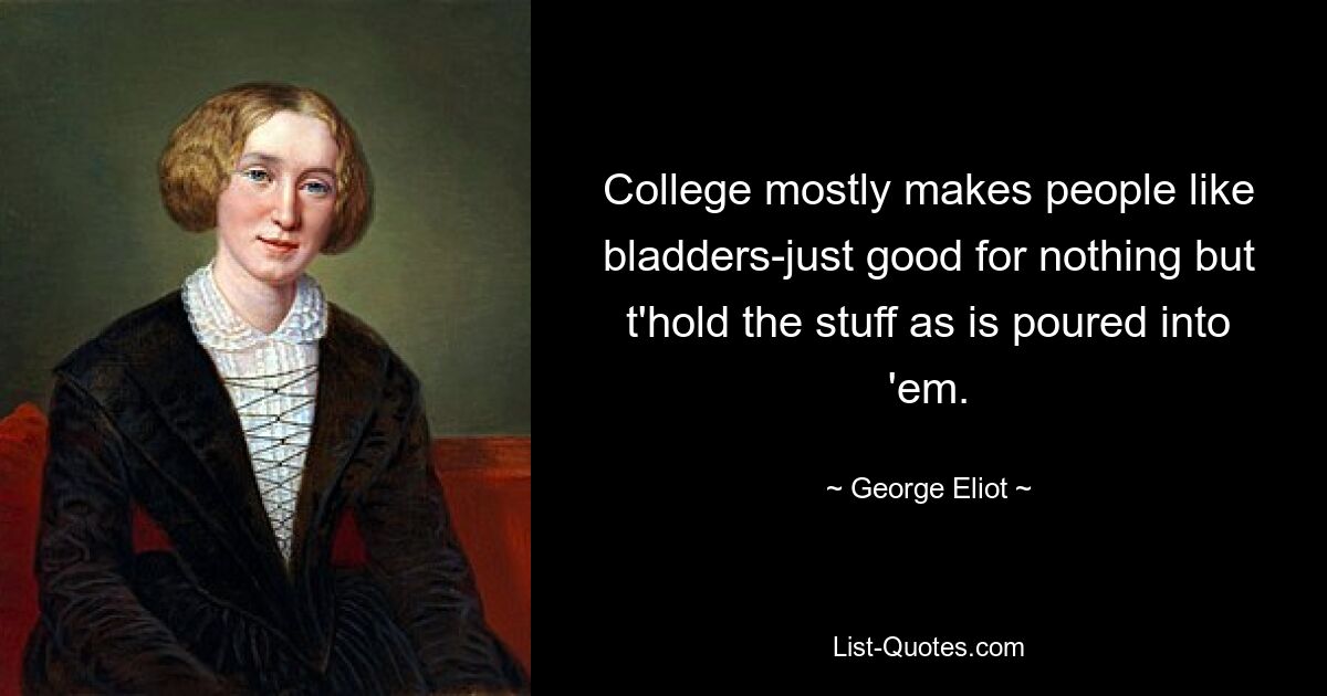 College mostly makes people like bladders-just good for nothing but t'hold the stuff as is poured into 'em. — © George Eliot