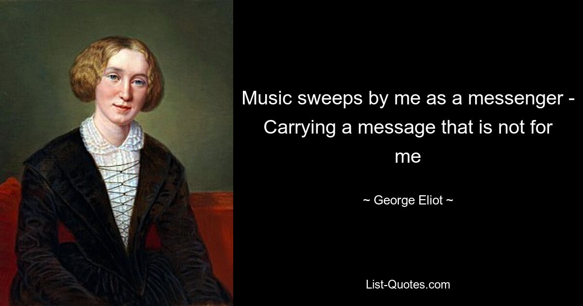 Music sweeps by me as a messenger - Carrying a message that is not for me — © George Eliot