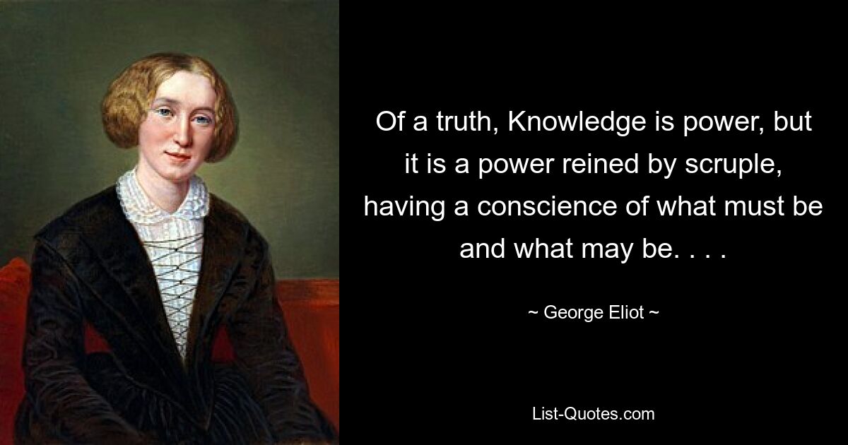 Of a truth, Knowledge is power, but it is a power reined by scruple, having a conscience of what must be and what may be. . . . — © George Eliot