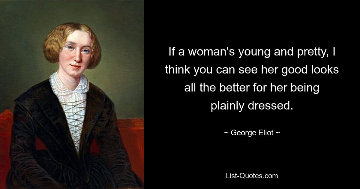 If a woman's young and pretty, I think you can see her good looks all the better for her being plainly dressed. — © George Eliot