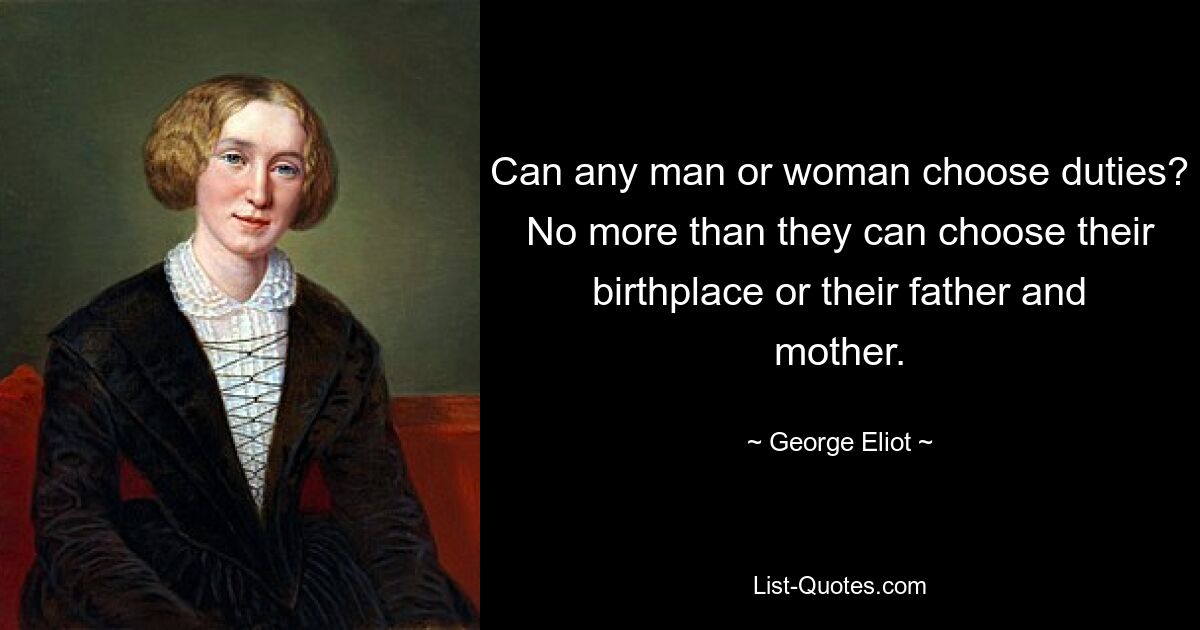 Can any man or woman choose duties? No more than they can choose their birthplace or their father and mother. — © George Eliot