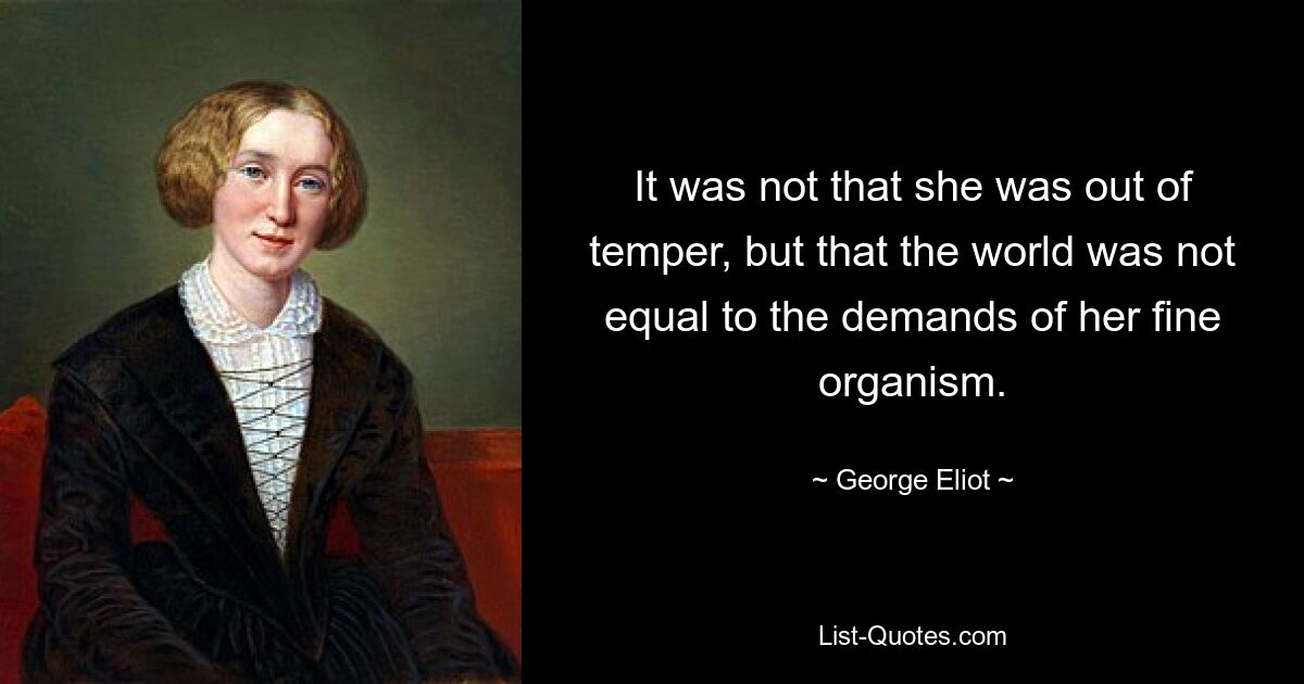 It was not that she was out of temper, but that the world was not equal to the demands of her fine organism. — © George Eliot