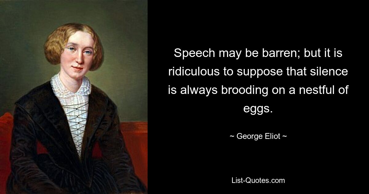 Speech may be barren; but it is ridiculous to suppose that silence is always brooding on a nestful of eggs. — © George Eliot