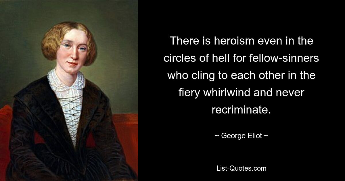 There is heroism even in the circles of hell for fellow-sinners who cling to each other in the fiery whirlwind and never recriminate. — © George Eliot