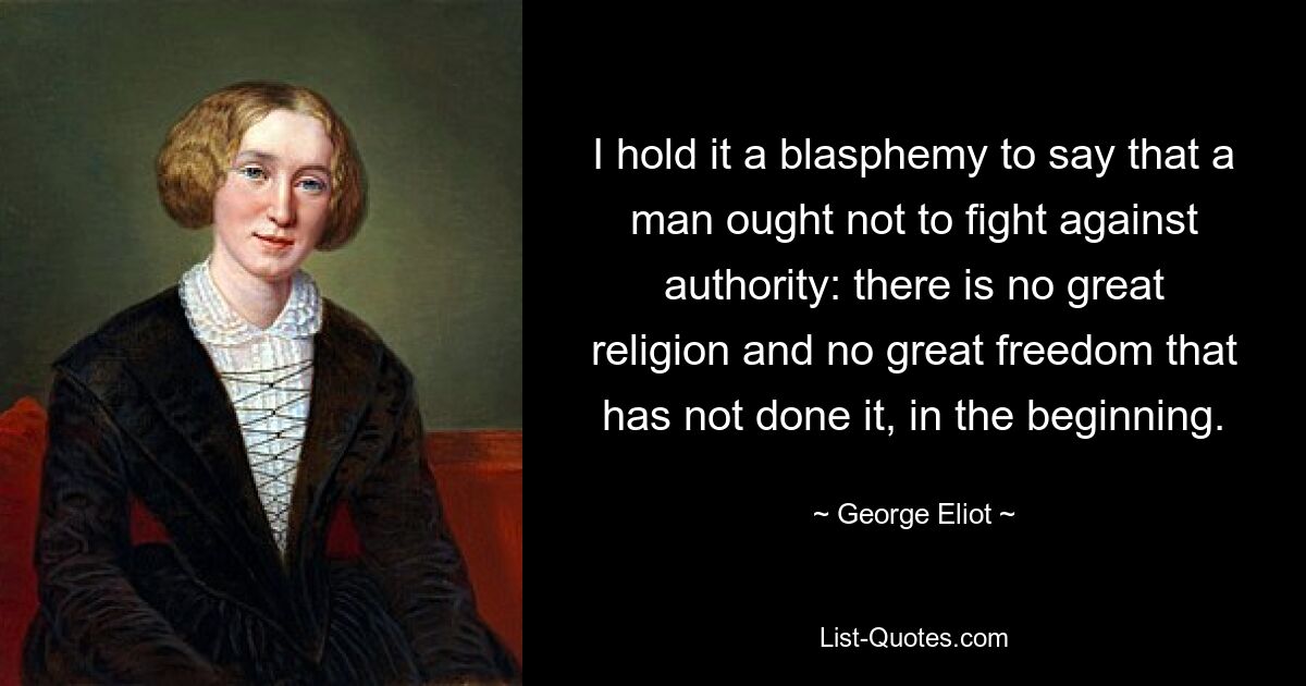 I hold it a blasphemy to say that a man ought not to fight against authority: there is no great religion and no great freedom that has not done it, in the beginning. — © George Eliot