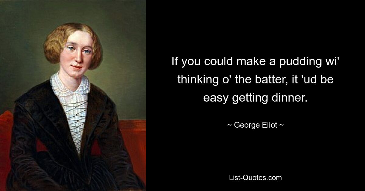 If you could make a pudding wi' thinking o' the batter, it 'ud be easy getting dinner. — © George Eliot