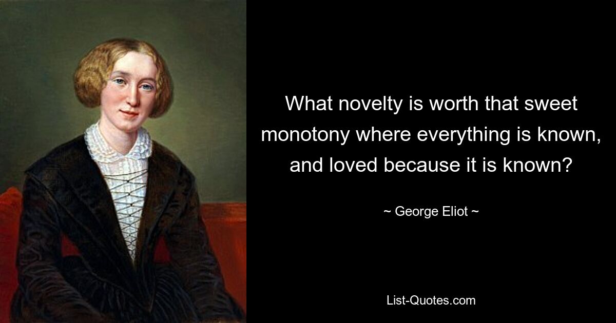 What novelty is worth that sweet monotony where everything is known, and loved because it is known? — © George Eliot