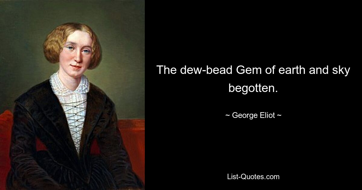 The dew-bead Gem of earth and sky begotten. — © George Eliot