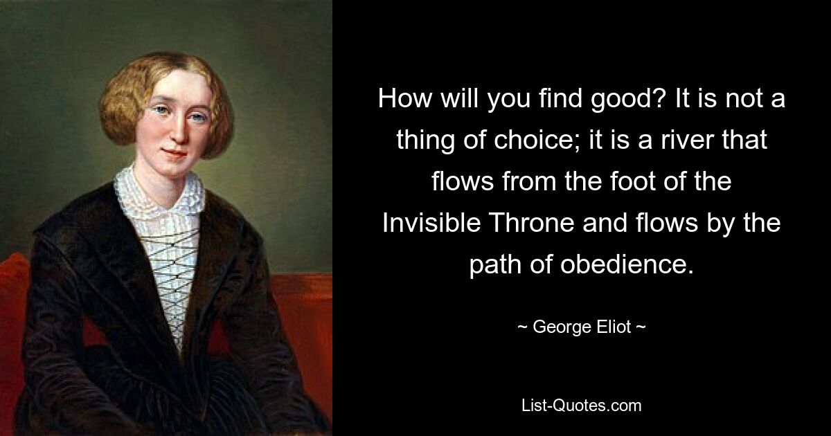 Как найти хорошее? Это не вопрос выбора; это река, текущая от подножия Невидимого Трона и текущая путем послушания. — © Джордж Элиот