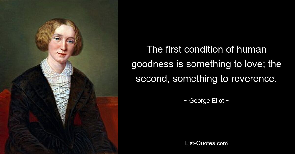 The first condition of human goodness is something to love; the second, something to reverence. — © George Eliot