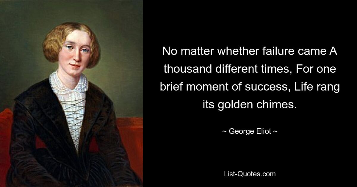 No matter whether failure came A thousand different times, For one brief moment of success, Life rang its golden chimes. — © George Eliot