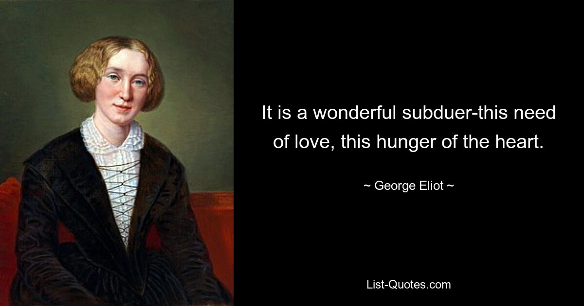 It is a wonderful subduer-this need of love, this hunger of the heart. — © George Eliot