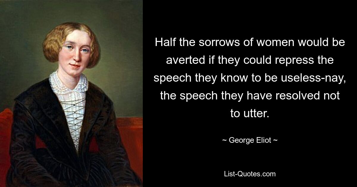 Half the sorrows of women would be averted if they could repress the speech they know to be useless-nay, the speech they have resolved not to utter. — © George Eliot