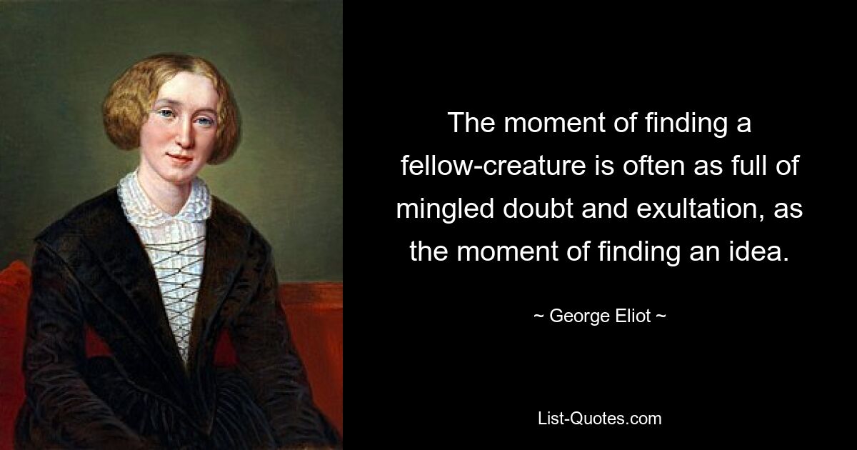 The moment of finding a fellow-creature is often as full of mingled doubt and exultation, as the moment of finding an idea. — © George Eliot