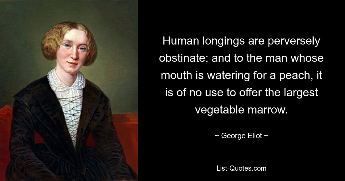 Human longings are perversely obstinate; and to the man whose mouth is watering for a peach, it is of no use to offer the largest vegetable marrow. — © George Eliot