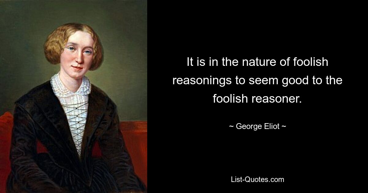 It is in the nature of foolish reasonings to seem good to the foolish reasoner. — © George Eliot