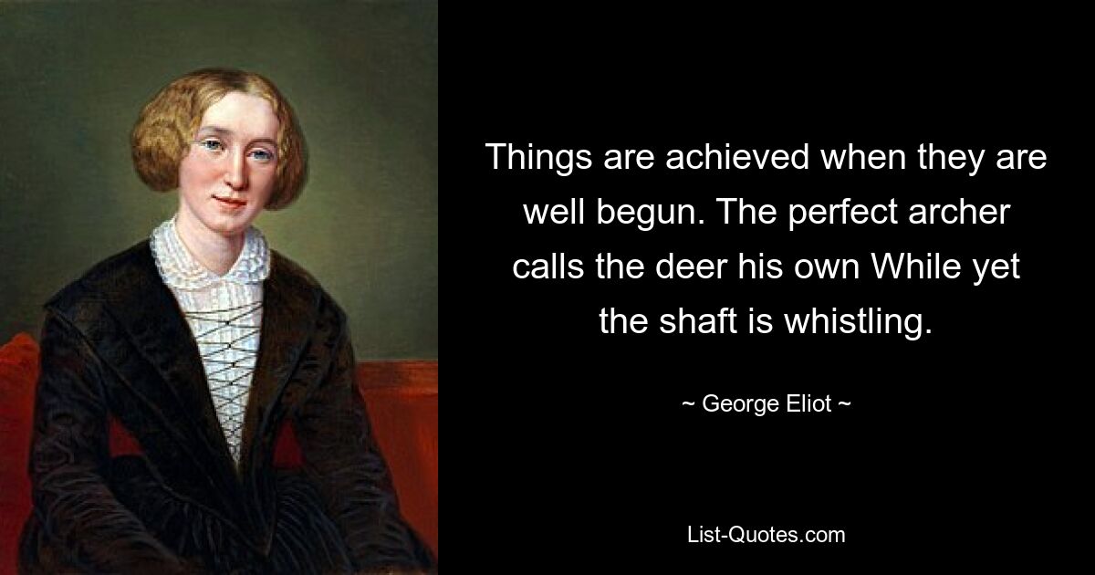 Things are achieved when they are well begun. The perfect archer calls the deer his own While yet the shaft is whistling. — © George Eliot