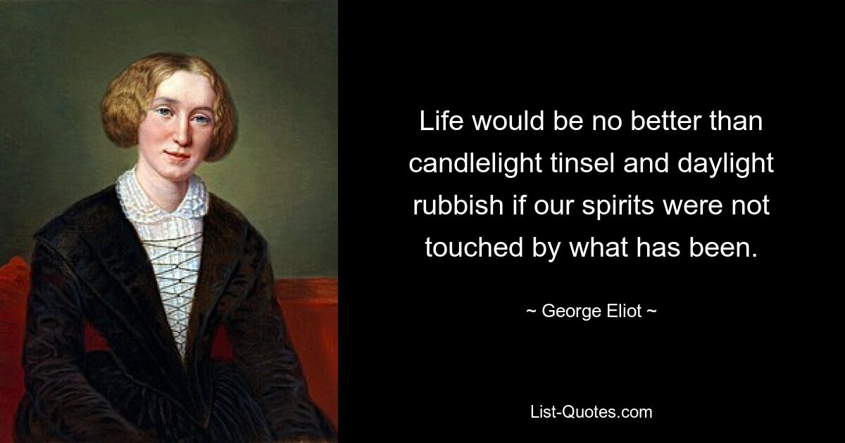 Life would be no better than candlelight tinsel and daylight rubbish if our spirits were not touched by what has been. — © George Eliot