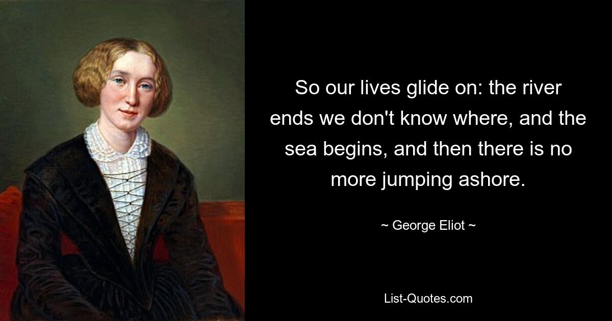 So our lives glide on: the river ends we don't know where, and the sea begins, and then there is no more jumping ashore. — © George Eliot