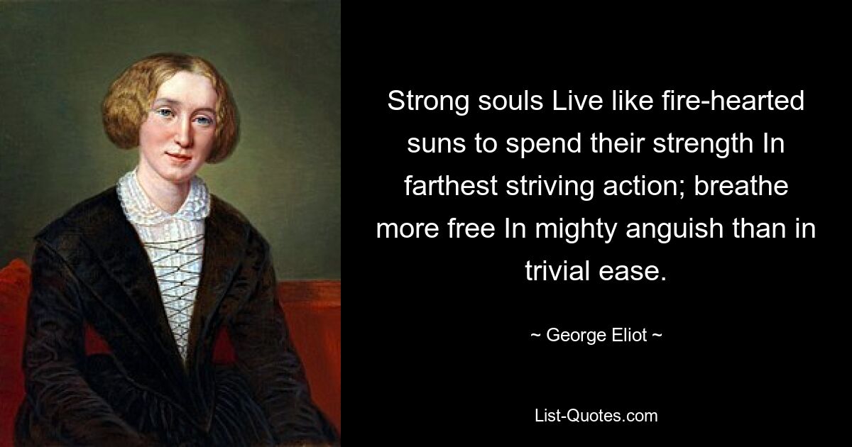 Strong souls Live like fire-hearted suns to spend their strength In farthest striving action; breathe more free In mighty anguish than in trivial ease. — © George Eliot