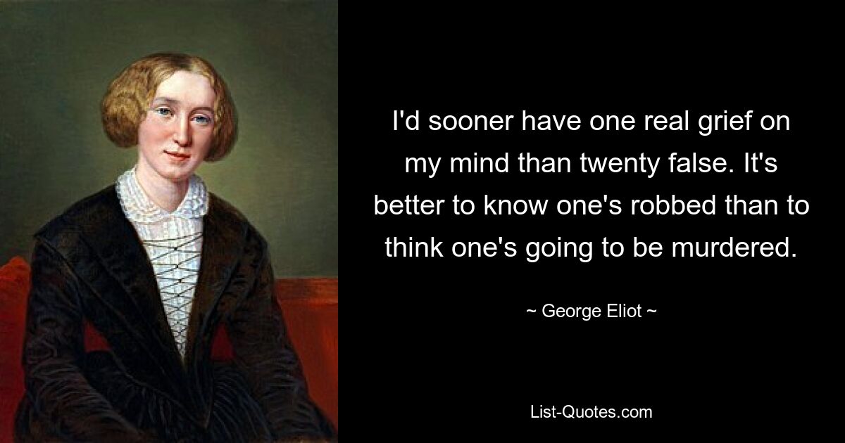 I'd sooner have one real grief on my mind than twenty false. It's better to know one's robbed than to think one's going to be murdered. — © George Eliot