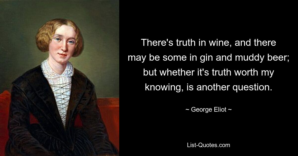 There's truth in wine, and there may be some in gin and muddy beer; but whether it's truth worth my knowing, is another question. — © George Eliot