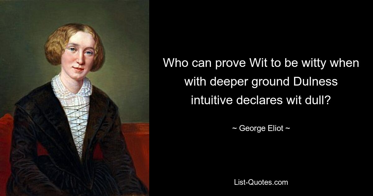 Who can prove Wit to be witty when with deeper ground Dulness intuitive declares wit dull? — © George Eliot