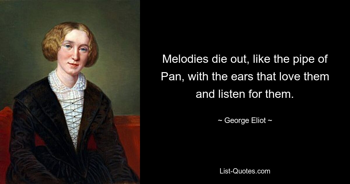 Melodies die out, like the pipe of Pan, with the ears that love them and listen for them. — © George Eliot