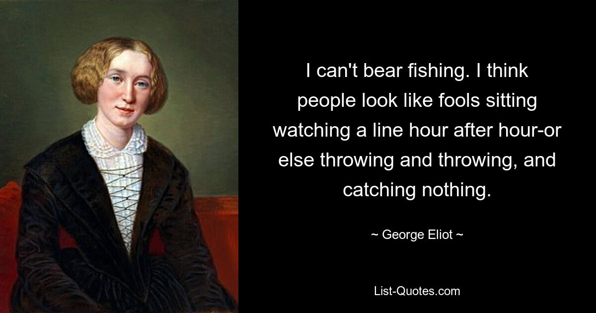 I can't bear fishing. I think people look like fools sitting watching a line hour after hour-or else throwing and throwing, and catching nothing. — © George Eliot