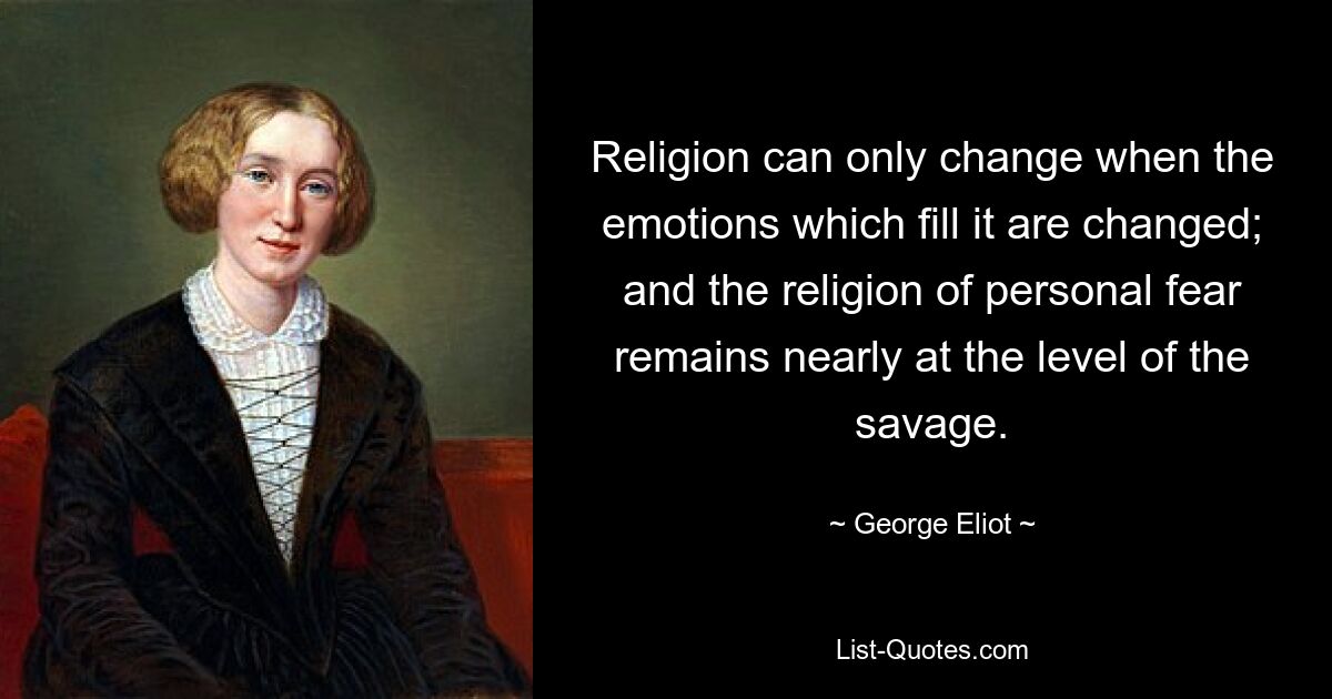 Religion can only change when the emotions which fill it are changed; and the religion of personal fear remains nearly at the level of the savage. — © George Eliot