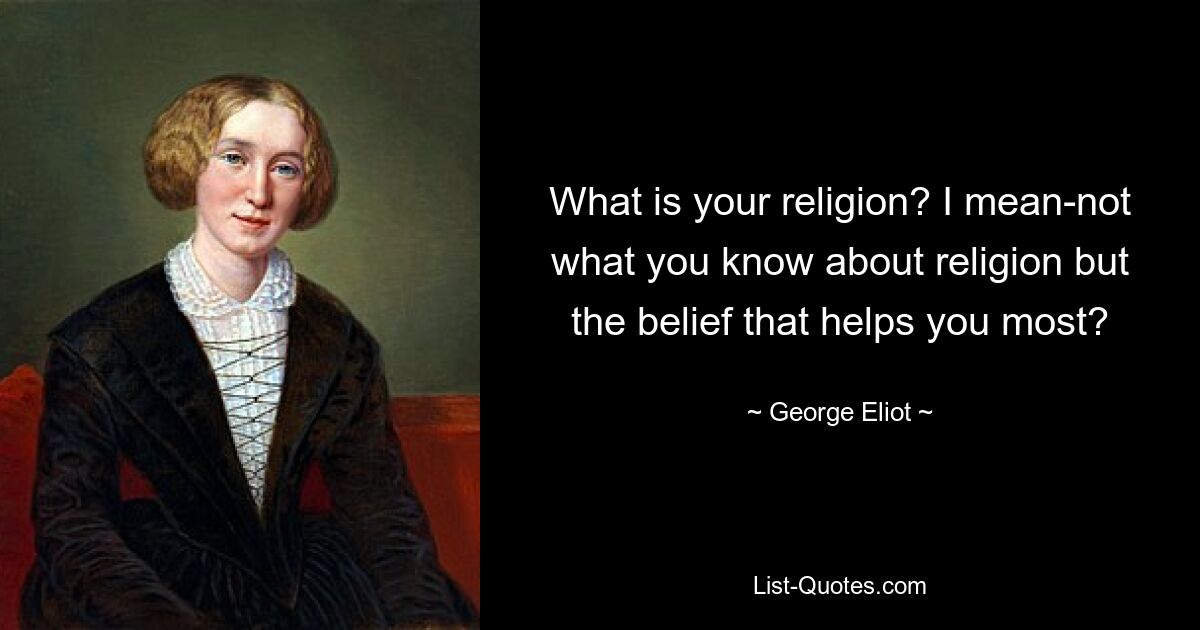 What is your religion? I mean-not what you know about religion but the belief that helps you most? — © George Eliot