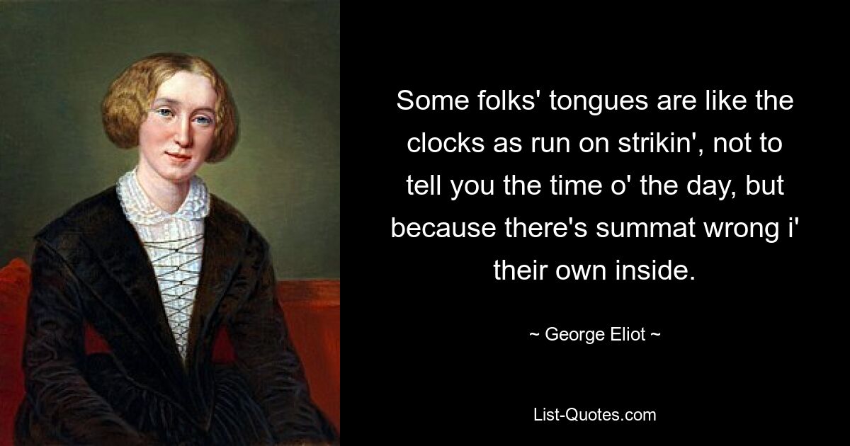 Some folks' tongues are like the clocks as run on strikin', not to tell you the time o' the day, but because there's summat wrong i' their own inside. — © George Eliot