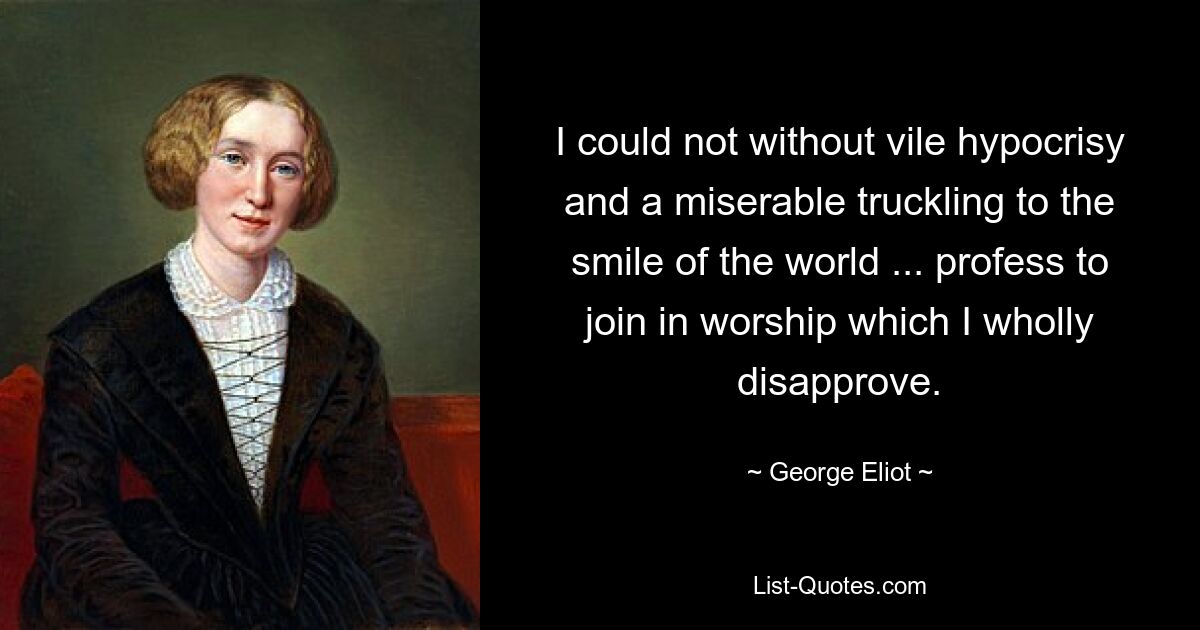 I could not without vile hypocrisy and a miserable truckling to the smile of the world ... profess to join in worship which I wholly disapprove. — © George Eliot