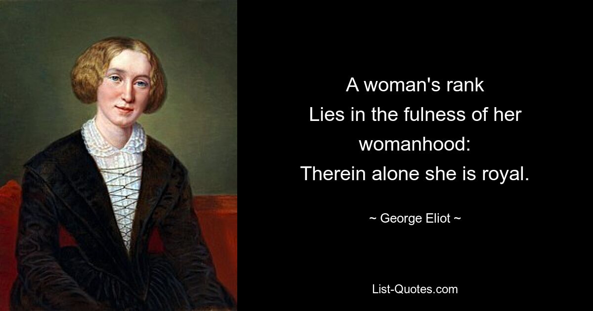 A woman's rank
Lies in the fulness of her womanhood:
Therein alone she is royal. — © George Eliot