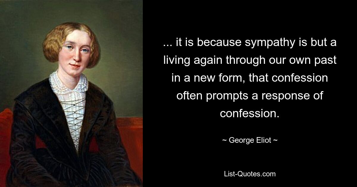 ... it is because sympathy is but a living again through our own past in a new form, that confession often prompts a response of confession. — © George Eliot