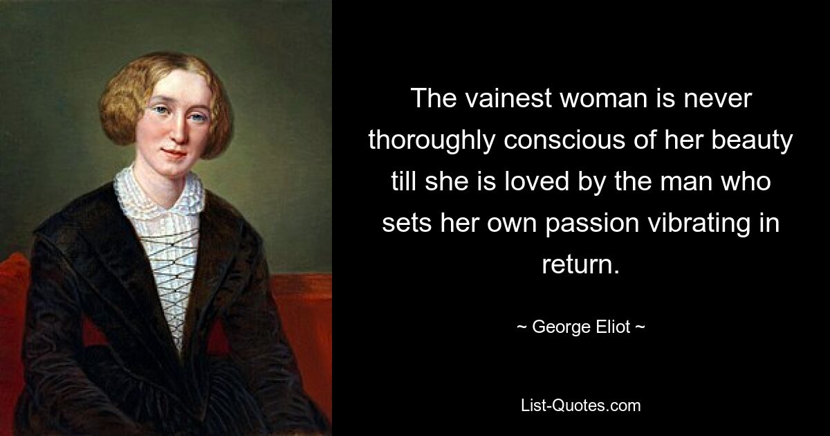 The vainest woman is never thoroughly conscious of her beauty till she is loved by the man who sets her own passion vibrating in return. — © George Eliot