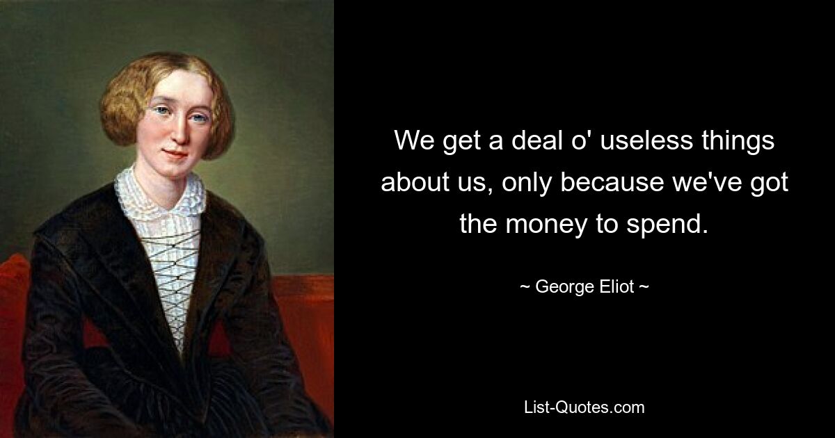 We get a deal o' useless things about us, only because we've got the money to spend. — © George Eliot