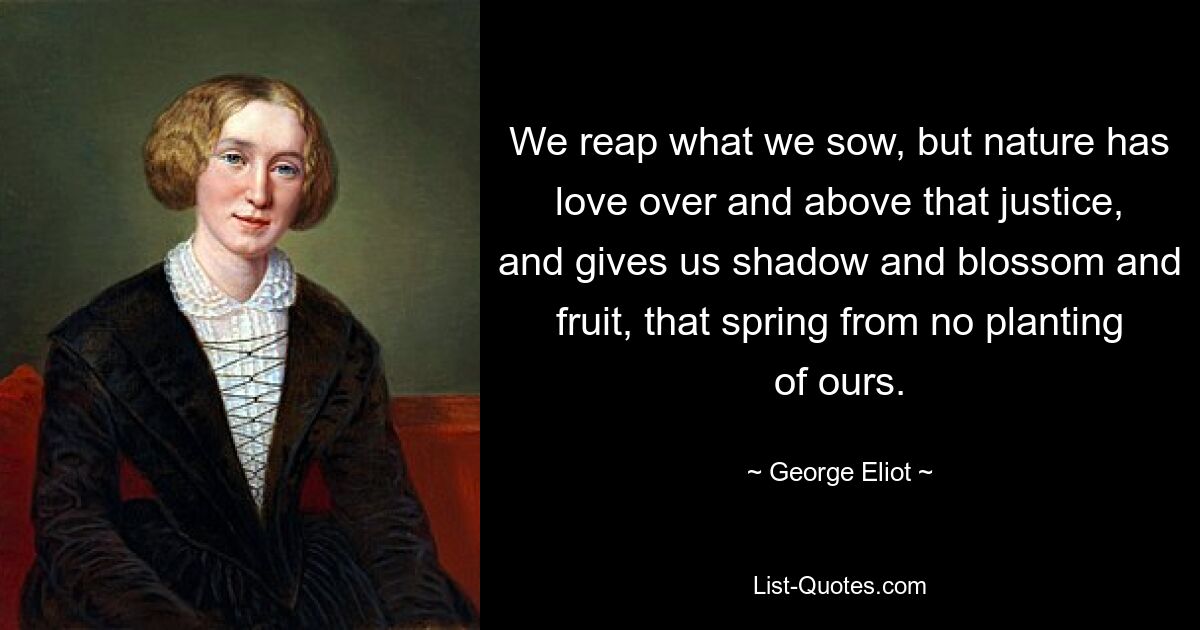 We reap what we sow, but nature has love over and above that justice, and gives us shadow and blossom and fruit, that spring from no planting of ours. — © George Eliot